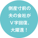倒産寸前の夫の会社がV字回復、大躍進!