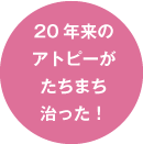 20年来のアトピーがたちまち治った！